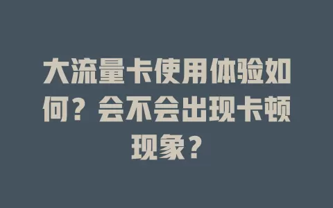 大流量卡使用体验如何？会不会出现卡顿现象？