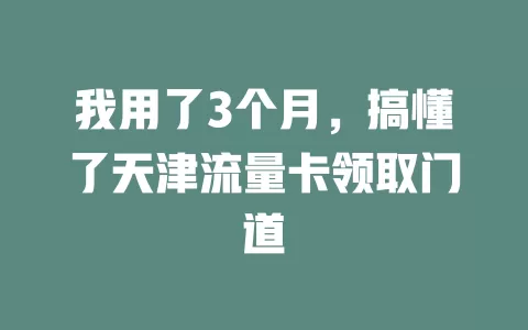 我用了3个月，搞懂了天津流量卡领取门道