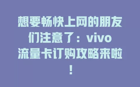 想要畅快上网的朋友们注意了：vivo流量卡订购攻略来啦！