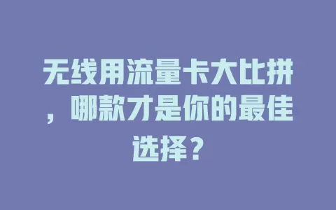 无线用流量卡大比拼，哪款才是你的最佳选择？