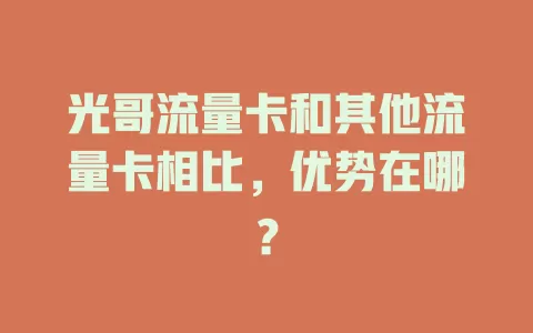光哥流量卡和其他流量卡相比，优势在哪？