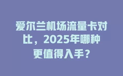 爱尔兰机场流量卡对比，2025年哪种更值得入手？