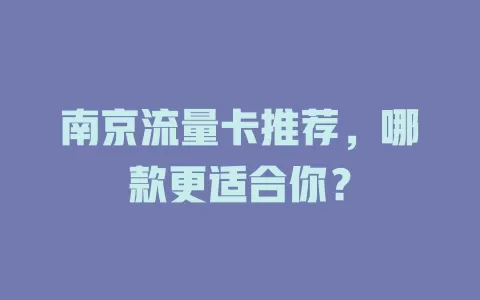南京流量卡推荐，哪款更适合你？