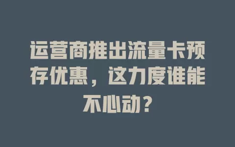 运营商推出流量卡预存优惠，这力度谁能不心动？