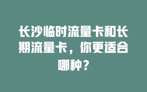 长沙临时流量卡和长期流量卡，你更适合哪种？