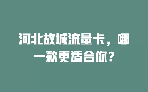 河北故城流量卡，哪一款更适合你？
