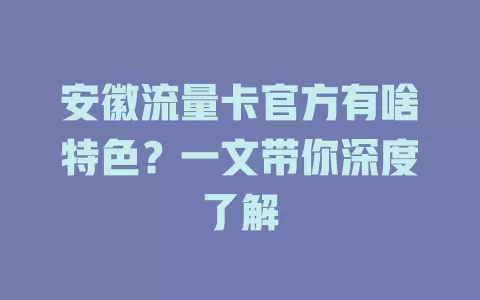 安徽流量卡官方有啥特色？一文带你深度了解