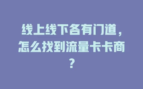 线上线下各有门道，怎么找到流量卡卡商？