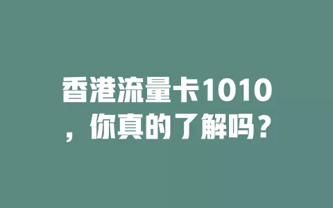 香港流量卡1010，你真的了解吗？
