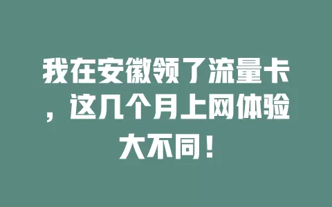 我在安徽领了流量卡，这几个月上网体验大不同！