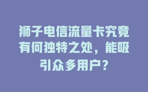 狮子电信流量卡究竟有何独特之处，能吸引众多用户？