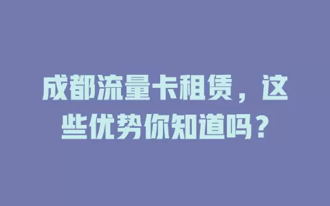 成都流量卡租赁，这些优势你知道吗？