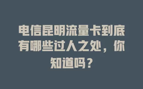 电信昆明流量卡到底有哪些过人之处，你知道吗？
