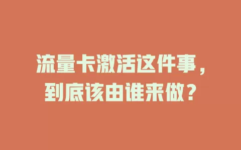 流量卡激活这件事，到底该由谁来做？