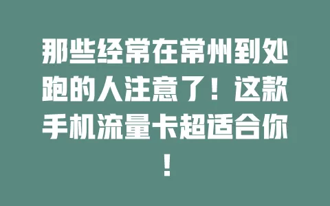那些经常在常州到处跑的人注意了！这款手机流量卡超适合你！