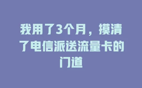 我用了3个月，摸清了电信派送流量卡的门道