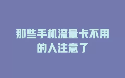 那些手机流量卡不用的人注意了