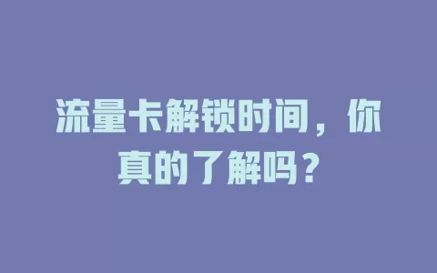 流量卡解锁时间，你真的了解吗？