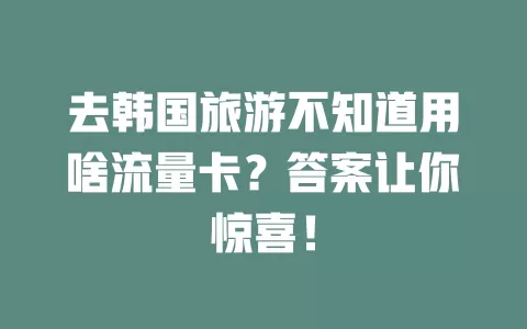 去韩国旅游不知道用啥流量卡？答案让你惊喜！
