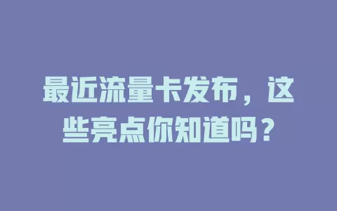 最近流量卡发布，这些亮点你知道吗？