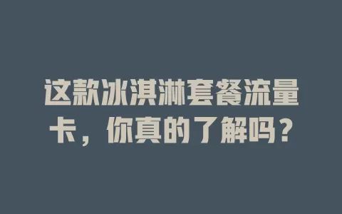 这款冰淇淋套餐流量卡，你真的了解吗？