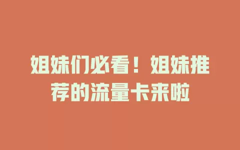 姐妹们必看！姐妹推荐的流量卡来啦