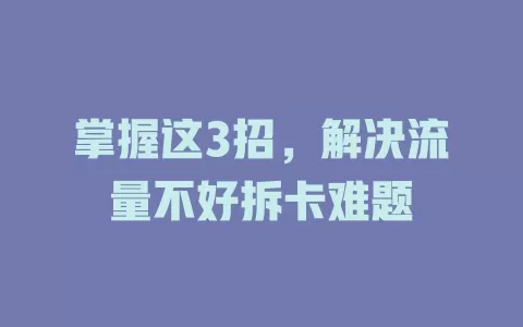 掌握这3招，解决流量不好拆卡难题