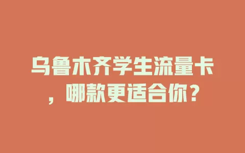 乌鲁木齐学生流量卡，哪款更适合你？
