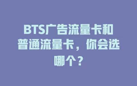 BTS广告流量卡和普通流量卡，你会选哪个？