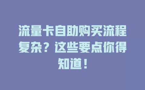 流量卡自助购买流程复杂？这些要点你得知道！