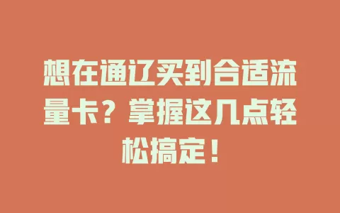 想在通辽买到合适流量卡？掌握这几点轻松搞定！