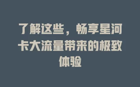 了解这些，畅享星河卡大流量带来的极致体验