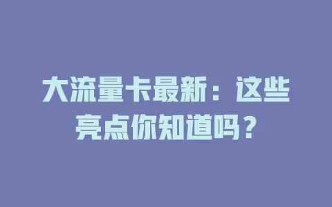 大流量卡最新：这些亮点你知道吗？