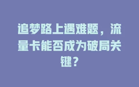 追梦路上遇难题，流量卡能否成为破局关键？