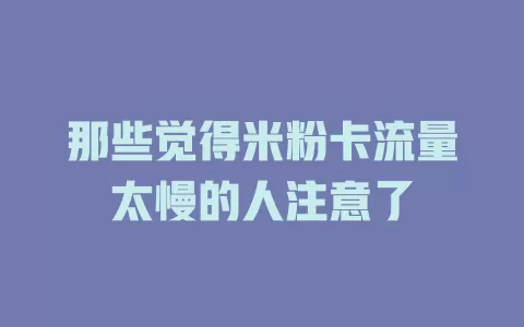 那些觉得米粉卡流量太慢的人注意了