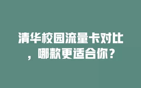 清华校园流量卡对比，哪款更适合你？