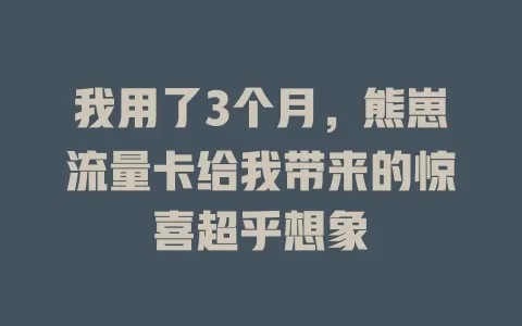 我用了3个月，熊崽流量卡给我带来的惊喜超乎想象