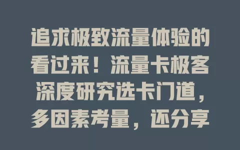 追求极致流量体验的看过来！流量卡极客深度研究选卡门道，多因素考量，还分享经验助你挑到适配流量卡，想成高手就关注他们