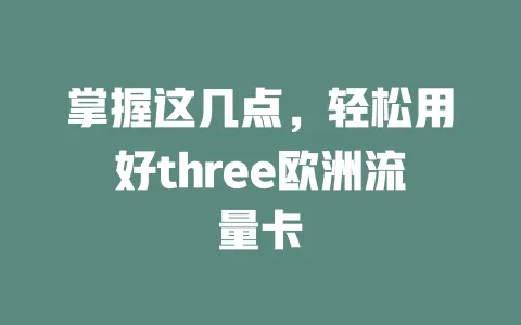 掌握这几点，轻松用好three欧洲流量卡