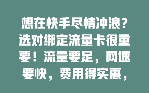 想在快手尽情冲浪？选对绑定流量卡很重要！流量要足，网速要快，费用得实惠，挑适合的卡，提升快手体验，告别流量和网速烦恼
