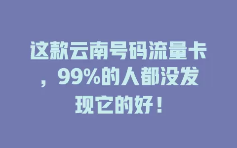 这款云南号码流量卡，99%的人都没发现它的好！