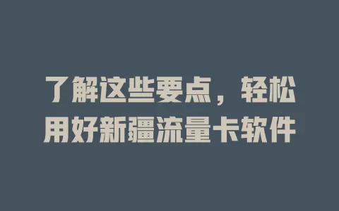 了解这些要点，轻松用好新疆流量卡软件
