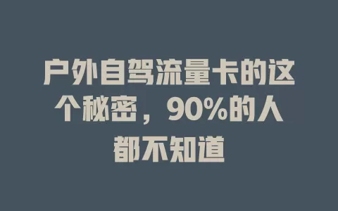 户外自驾流量卡的这个秘密，90%的人都不知道