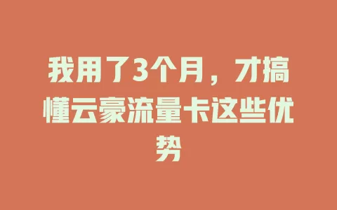 我用了3个月，才搞懂云豪流量卡这些优势