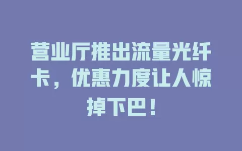 营业厅推出流量光纤卡，优惠力度让人惊掉下巴！