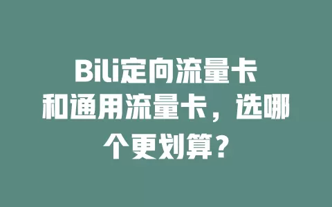 Bili定向流量卡和通用流量卡，选哪个更划算？