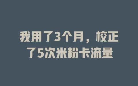 我用了3个月，校正了5次米粉卡流量