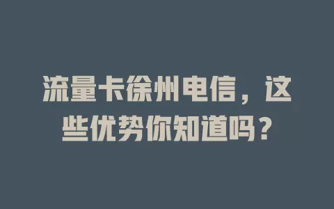 流量卡徐州电信，这些优势你知道吗？