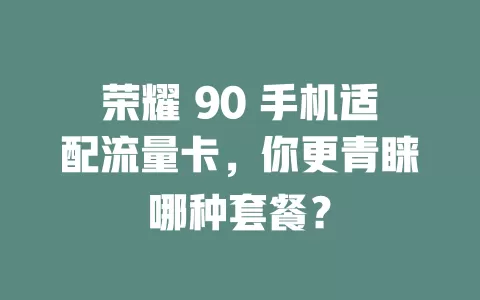 荣耀 90 手机适配流量卡，你更青睐哪种套餐？