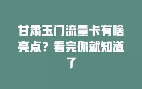 甘肃玉门流量卡有啥亮点？看完你就知道了